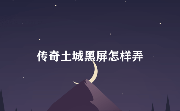 传奇土城黑屏怎样弄