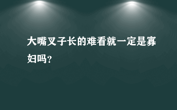 大嘴叉子长的难看就一定是寡妇吗？