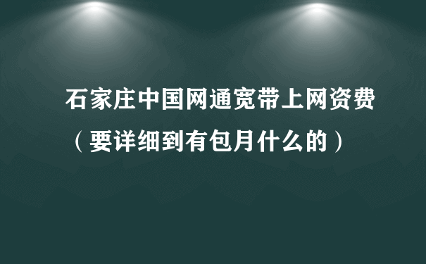 石家庄中国网通宽带上网资费（要详细到有包月什么的）