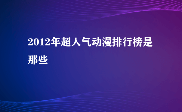 2012年超人气动漫排行榜是那些