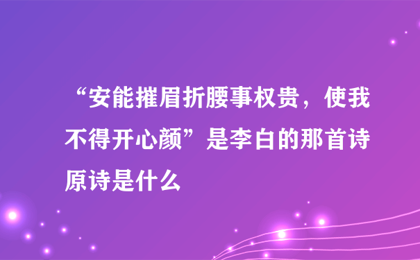 “安能摧眉折腰事权贵，使我不得开心颜”是李白的那首诗 原诗是什么