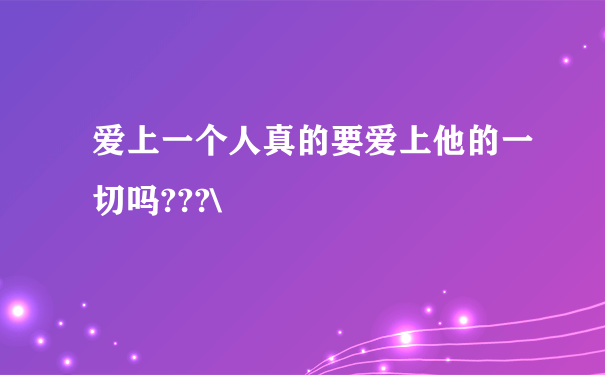 爱上一个人真的要爱上他的一切吗???\