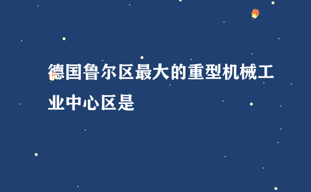 德国鲁尔区最大的重型机械工业中心区是