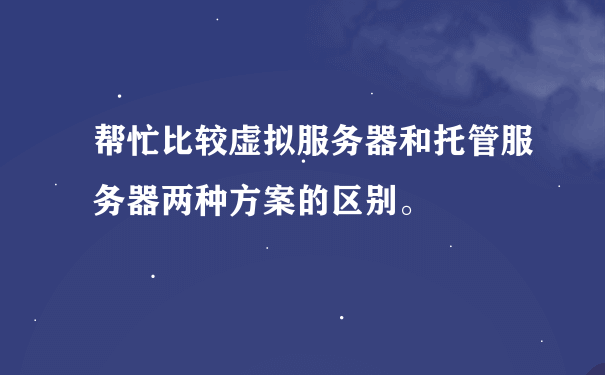 帮忙比较虚拟服务器和托管服务器两种方案的区别。