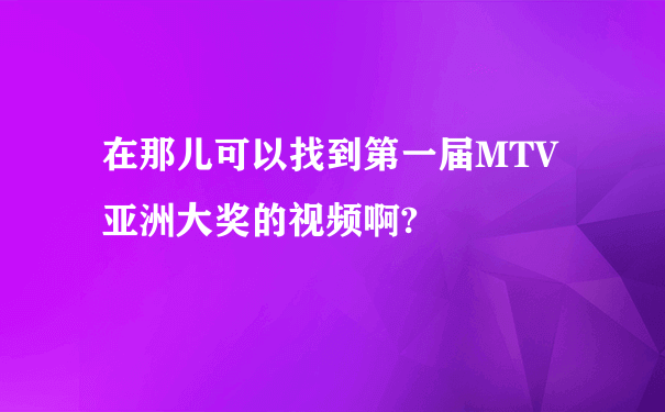 在那儿可以找到第一届MTV亚洲大奖的视频啊?