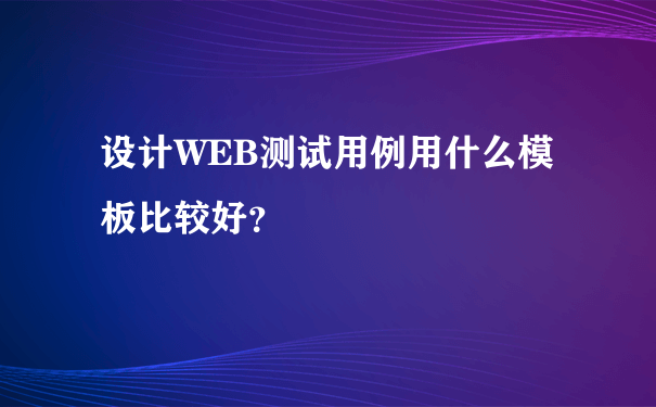 设计WEB测试用例用什么模板比较好？