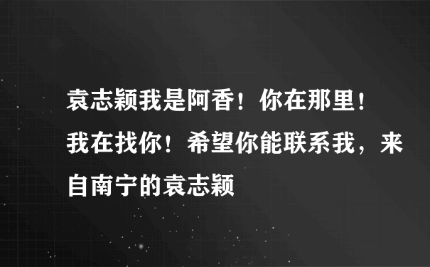 袁志颖我是阿香！你在那里！我在找你！希望你能联系我，来自南宁的袁志颖