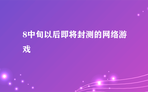 8中旬以后即将封测的网络游戏