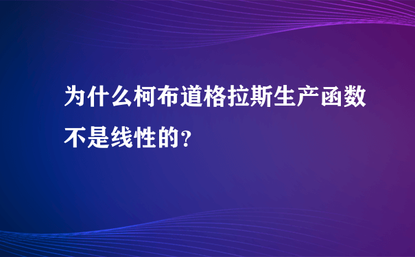 为什么柯布道格拉斯生产函数不是线性的？