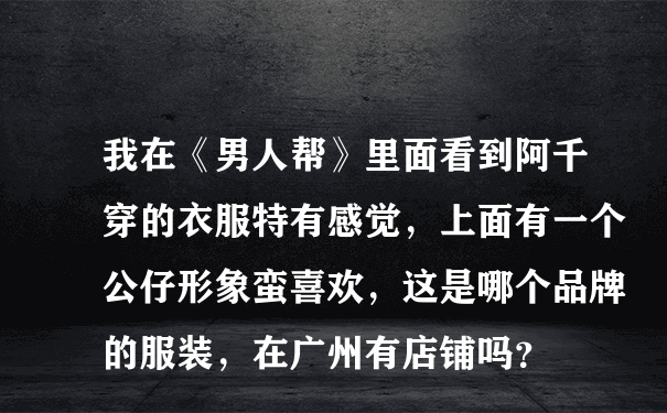 我在《男人帮》里面看到阿千穿的衣服特有感觉，上面有一个公仔形象蛮喜欢，这是哪个品牌的服装，在广州有店铺吗？