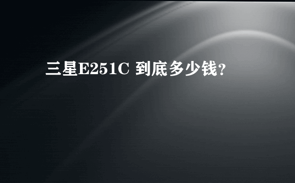 三星E251C 到底多少钱？