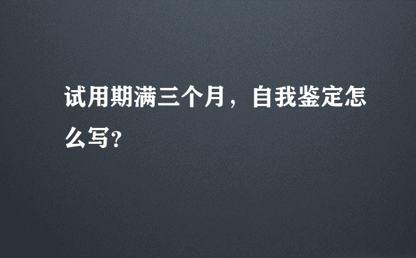 试用期满三个月，自我鉴定怎么写？