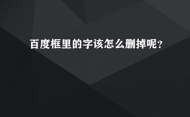 百度框里的字该怎么删掉呢？