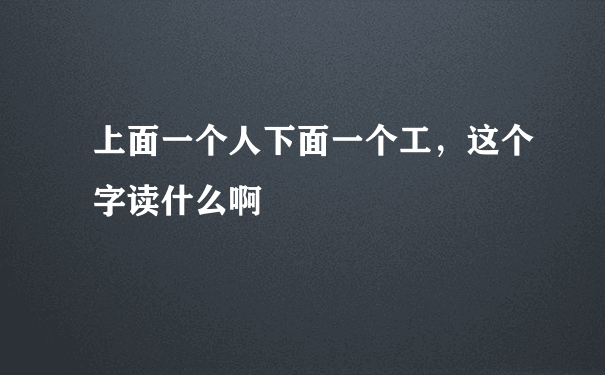 上面一个人下面一个工，这个字读什么啊