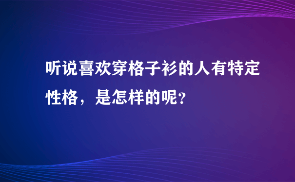 听说喜欢穿格子衫的人有特定性格，是怎样的呢？