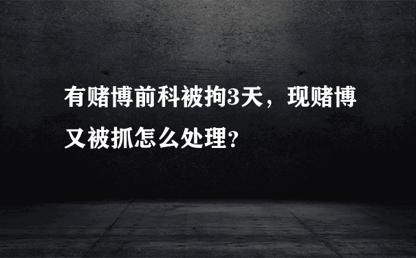 有赌博前科被拘3天，现赌博又被抓怎么处理？