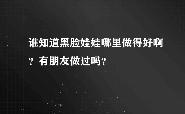 谁知道黑脸娃娃哪里做得好啊？有朋友做过吗？