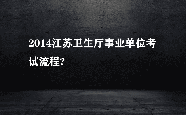 2014江苏卫生厅事业单位考试流程?