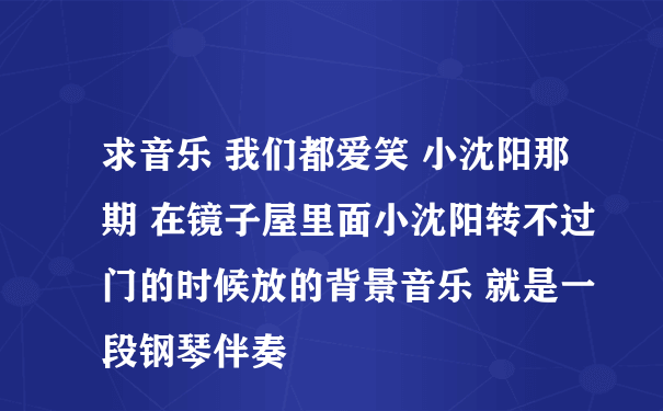 求音乐 我们都爱笑 小沈阳那期 在镜子屋里面小沈阳转不过门的时候放的背景音乐 就是一段钢琴伴奏