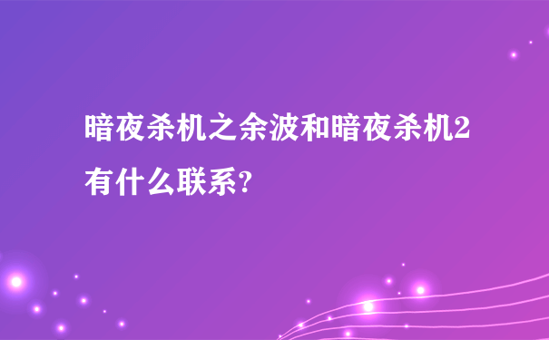 暗夜杀机之余波和暗夜杀机2有什么联系?