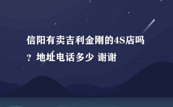 信阳有卖吉利金刚的4S店吗？地址电话多少 谢谢