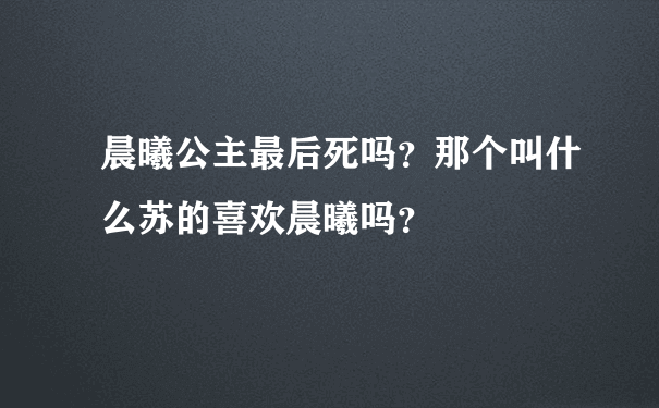 晨曦公主最后死吗？那个叫什么苏的喜欢晨曦吗？