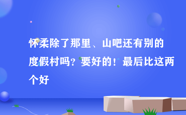 怀柔除了那里、山吧还有别的度假村吗？要好的！最后比这两个好‼