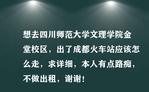 想去四川师范大学文理学院金堂校区，出了成都火车站应该怎么走，求详细，本人有点路痴，不做出租，谢谢！