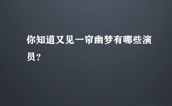 你知道又见一帘幽梦有哪些演员？