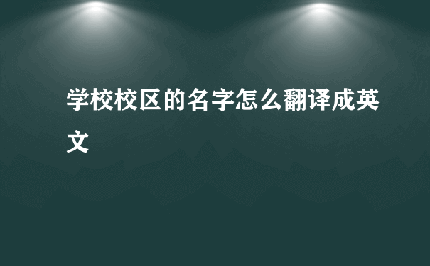 学校校区的名字怎么翻译成英文