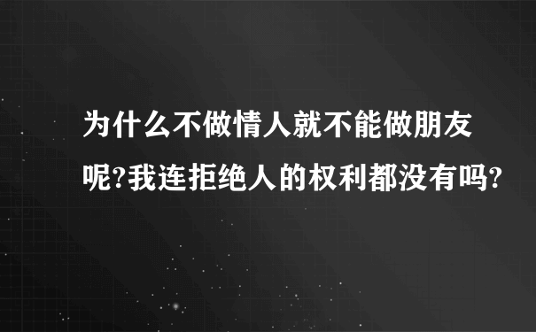 为什么不做情人就不能做朋友呢?我连拒绝人的权利都没有吗?