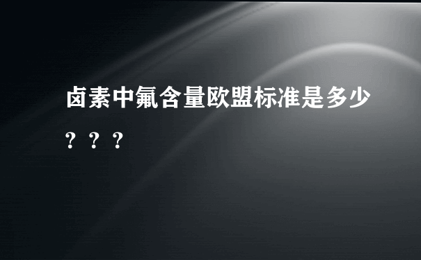 卤素中氟含量欧盟标准是多少？？？