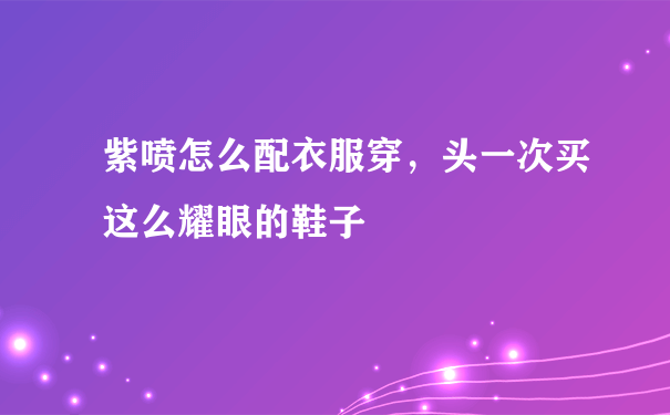 紫喷怎么配衣服穿，头一次买这么耀眼的鞋子