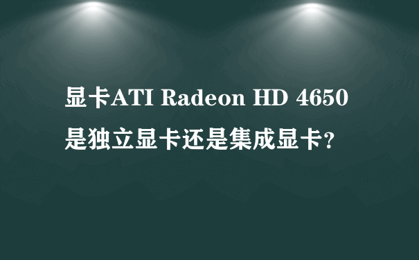 显卡ATI Radeon HD 4650是独立显卡还是集成显卡？