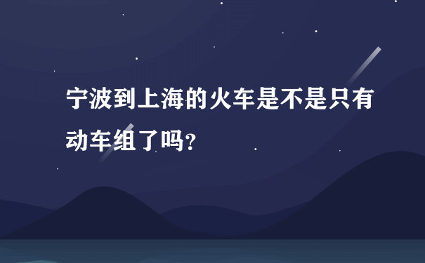 宁波到上海的火车是不是只有动车组了吗？