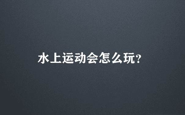 水上运动会怎么玩？