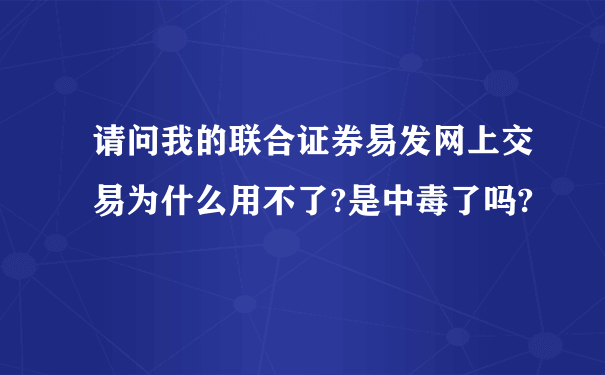 请问我的联合证券易发网上交易为什么用不了?是中毒了吗?