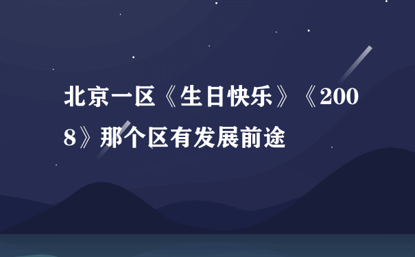 北京一区《生日快乐》《2008》那个区有发展前途