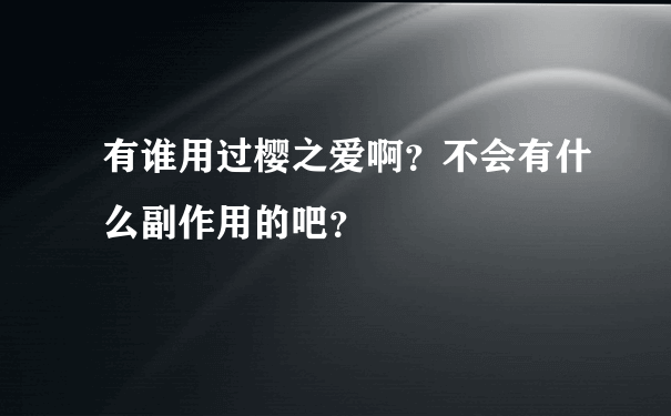 有谁用过樱之爱啊？不会有什么副作用的吧？