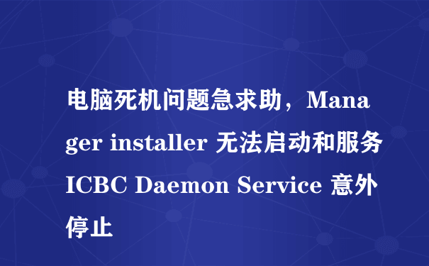 电脑死机问题急求助，Manager installer 无法启动和服务 ICBC Daemon Service 意外停止