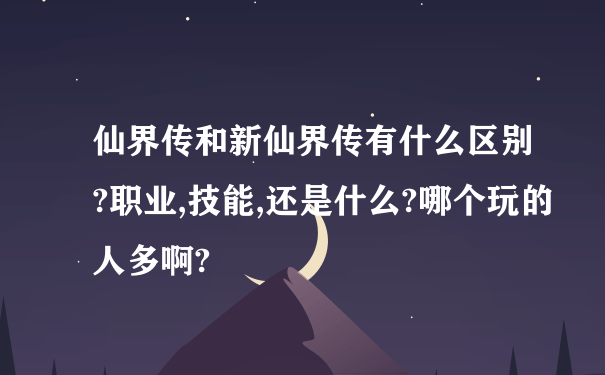 仙界传和新仙界传有什么区别?职业,技能,还是什么?哪个玩的人多啊?