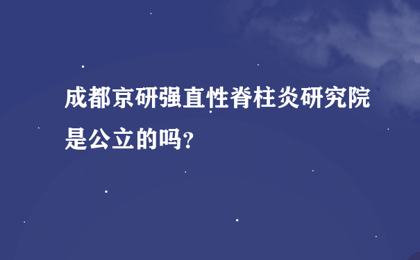 成都京研强直性脊柱炎研究院是公立的吗？