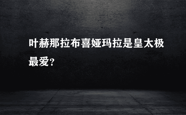 叶赫那拉布喜娅玛拉是皇太极最爱？