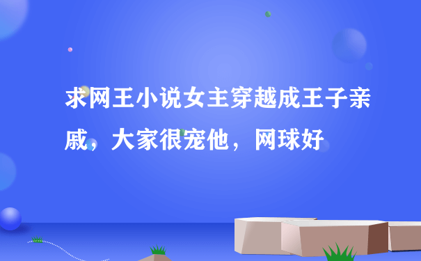 求网王小说女主穿越成王子亲戚，大家很宠他，网球好