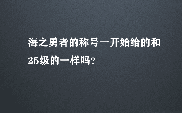 海之勇者的称号一开始给的和25级的一样吗？