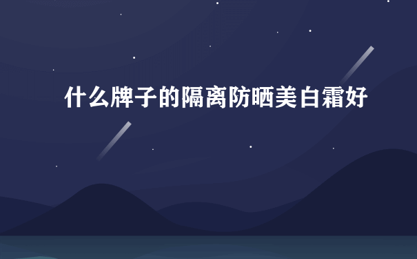 什么牌子的隔离防晒美白霜好