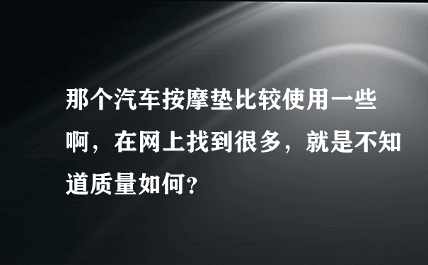 那个汽车按摩垫比较使用一些啊，在网上找到很多，就是不知道质量如何？