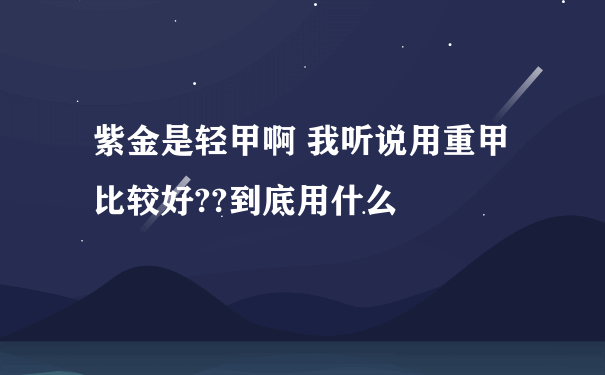 紫金是轻甲啊 我听说用重甲比较好??到底用什么