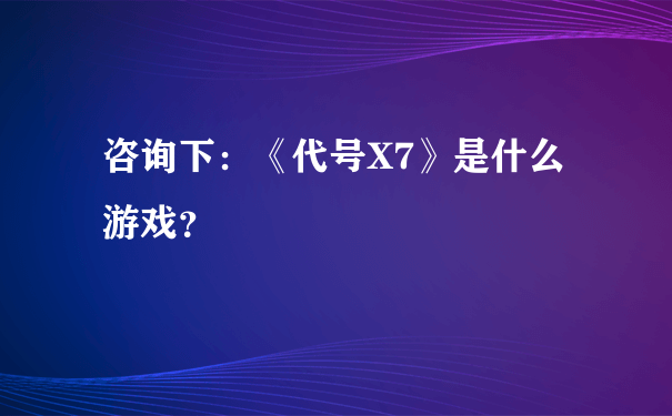 咨询下：《代号X7》是什么游戏？