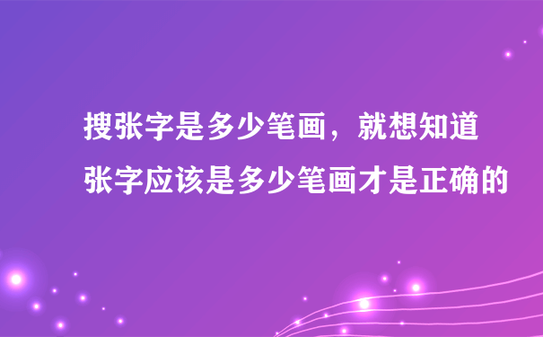 搜张字是多少笔画，就想知道张字应该是多少笔画才是正确的